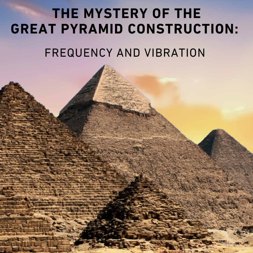 The Mystery of the Great Pyramid Construction: Frequency &amp; Vibration