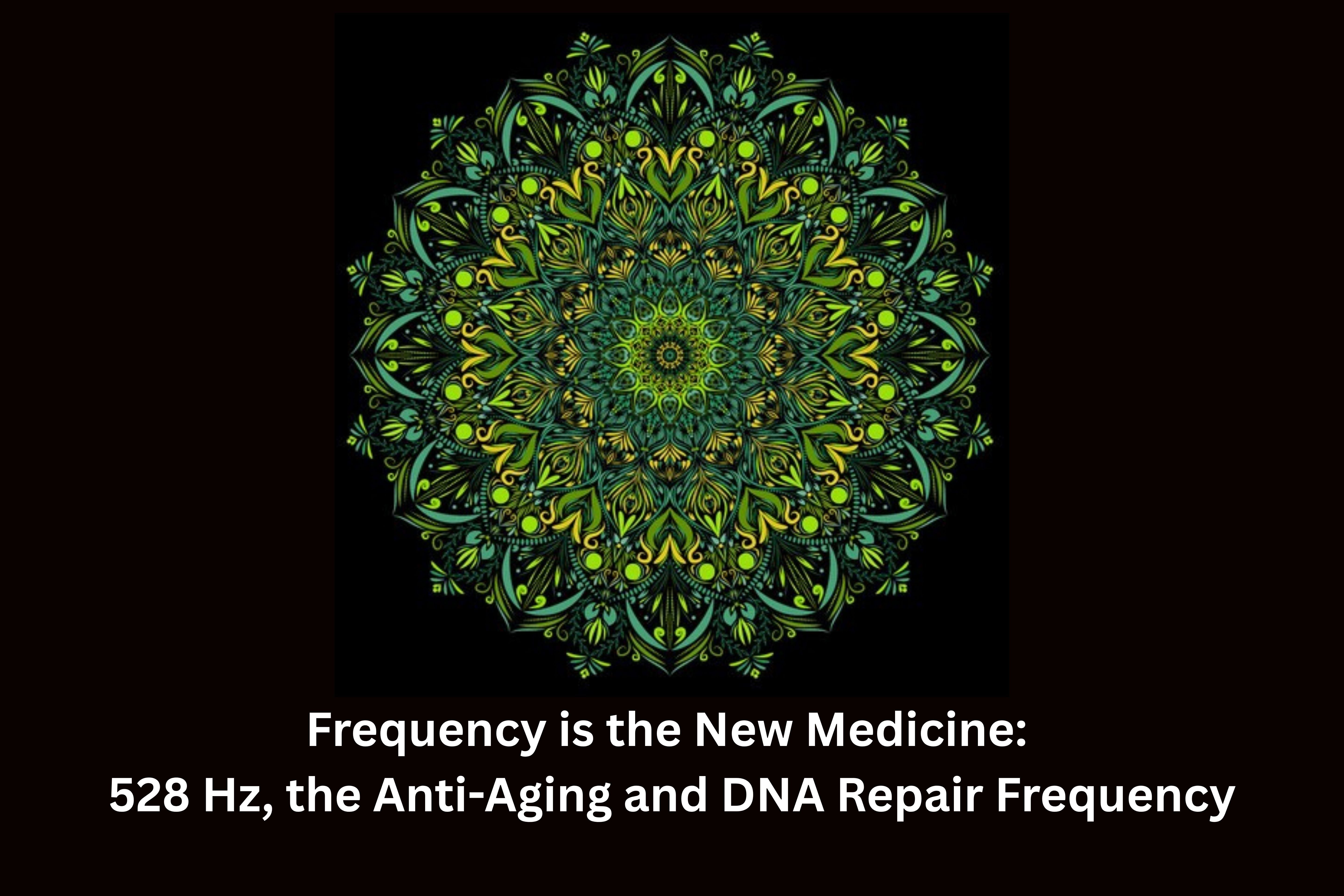Frequency is the New Medicine:  528 Hz, the Anti-Aging and DNA Repair Frequency
